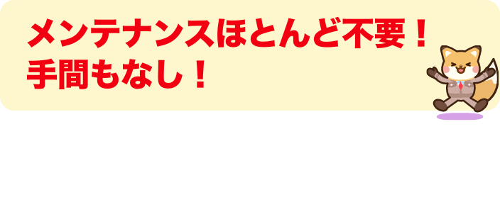 メンテナンスほとんど不要！手間もなし！